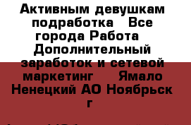 Активным девушкам подработка - Все города Работа » Дополнительный заработок и сетевой маркетинг   . Ямало-Ненецкий АО,Ноябрьск г.